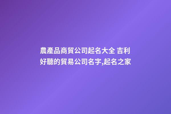 農產品商貿公司起名大全 吉利好聽的貿易公司名字,起名之家-第1張-公司起名-玄機派